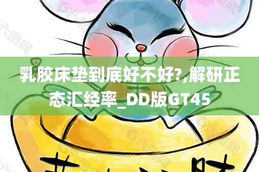 乳胶床垫到底好不好?,解研正态汇经率_DD版GT45