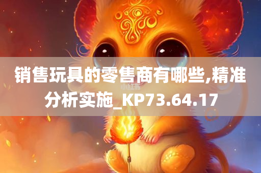 销售玩具的零售商有哪些,精准分析实施_KP73.64.17