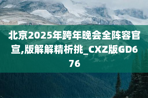 北京2025年跨年晚会全阵容官宣,版解解精析挑_CXZ版GD676