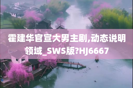 霍建华官宣大男主剧,动态说明领域_SWS版?HJ6667