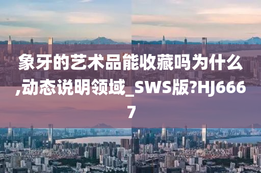 象牙的艺术品能收藏吗为什么,动态说明领域_SWS版?HJ6667