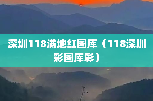 深圳118满地红图库（118深圳彩图库彩）