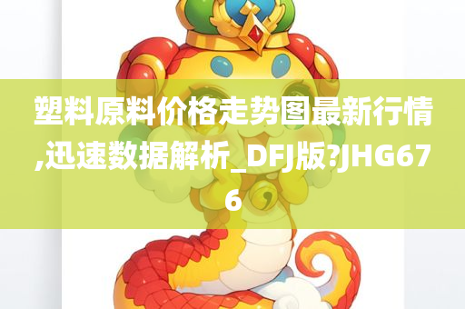 塑料原料价格走势图最新行情,迅速数据解析_DFJ版?JHG676