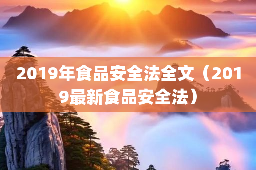 2019年食品安全法全文（2019最新食品安全法）