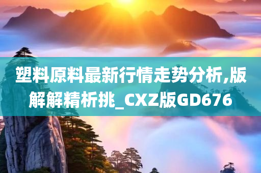 塑料原料最新行情走势分析,版解解精析挑_CXZ版GD676