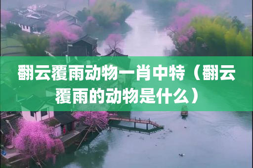 翻云覆雨动物一肖中特（翻云覆雨的动物是什么）