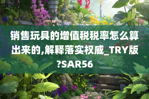 销售玩具的增值税税率怎么算出来的,解释落实权威_TRY版?SAR56