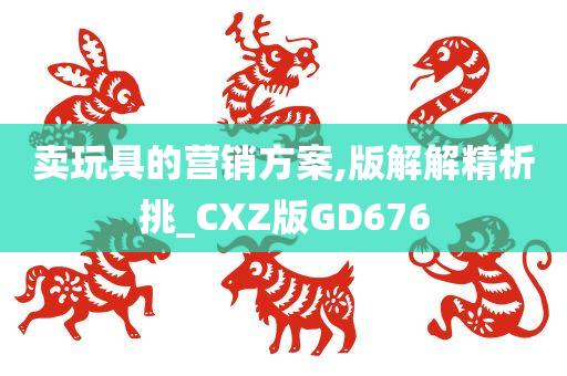 卖玩具的营销方案,版解解精析挑_CXZ版GD676