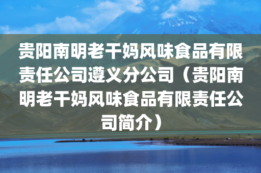 贵阳南明老干妈风味食品有限责任公司遵义分公司（贵阳南明老干妈风味食品有限责任公司简介）