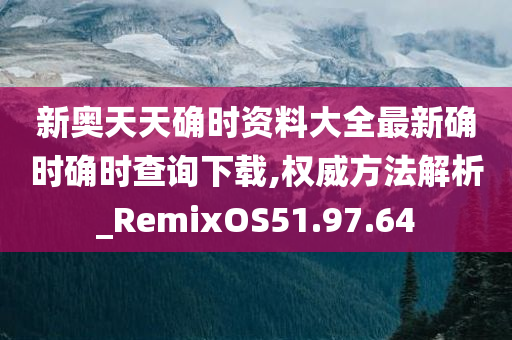 新奥天天确时资料大全最新确时确时查询下载,权威方法解析_RemixOS51.97.64