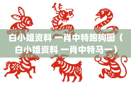 白小姐资料 一肖中特跑狗图（白小姐资料 一肖中特马一）