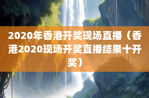 2020年香港开奖现场直播（香港2020现场开奖直播结果十开奖）