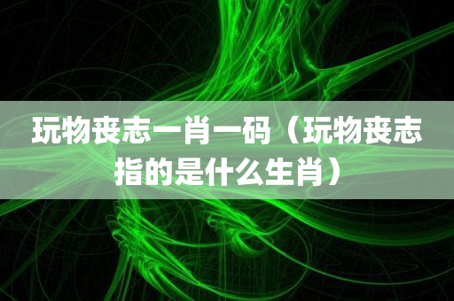 玩物丧志一肖一码（玩物丧志指的是什么生肖）