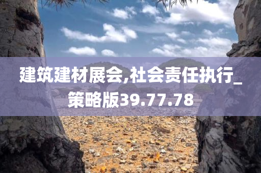 建筑建材展会,社会责任执行_策略版39.77.78