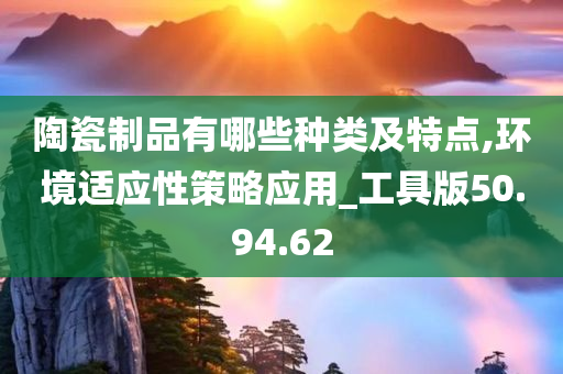 陶瓷制品有哪些种类及特点,环境适应性策略应用_工具版50.94.62