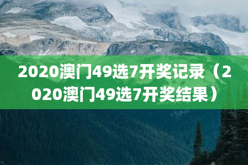 2020澳门49选7开奖记录（2020澳门49选7开奖结果）