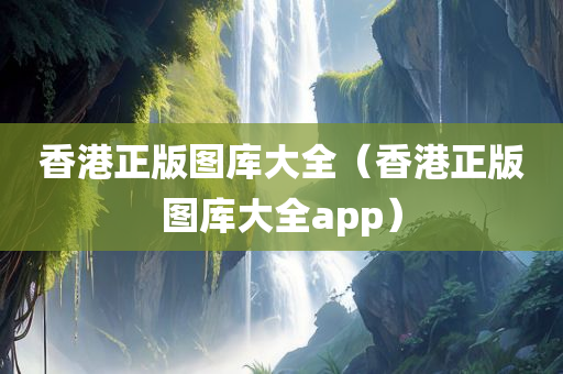 香港正版图库大全（香港正版图库大全app）