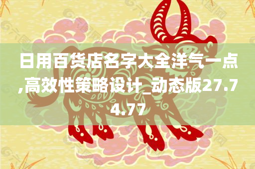 日用百货店名字大全洋气一点,高效性策略设计_动态版27.74.77