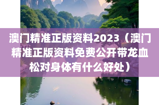 澳门精准正版资料2023（澳门精准正版资料免费公开带龙血松对身体有什么好处）