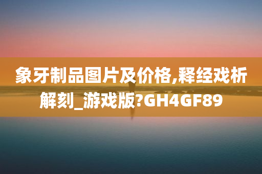 象牙制品图片及价格,释经戏析解刻_游戏版?GH4GF89