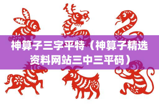 神算子三字平特（神算子精选资料网站三中三平码）