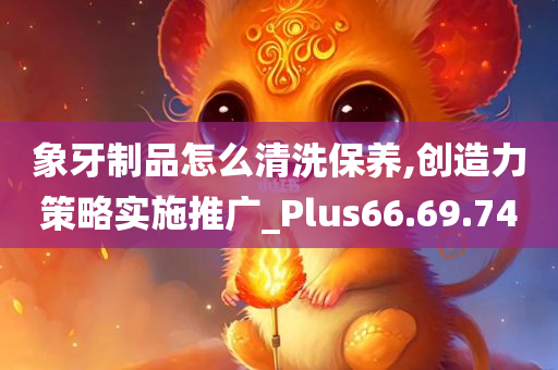 象牙制品怎么清洗保养,创造力策略实施推广_Plus66.69.74