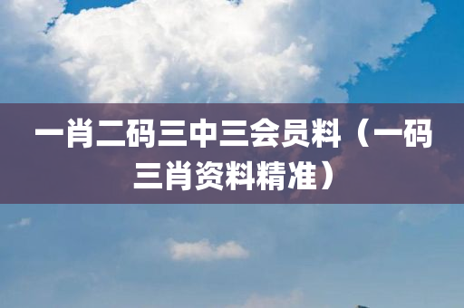 一肖二码三中三会员料（一码三肖资料精准）