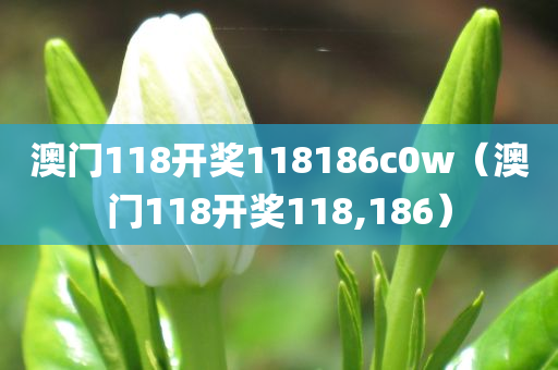 澳门118开奖118186c0w（澳门118开奖118,186）