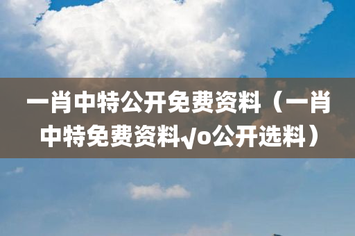 一肖中特公开免费资料（一肖中特免费资料√o公开选料）