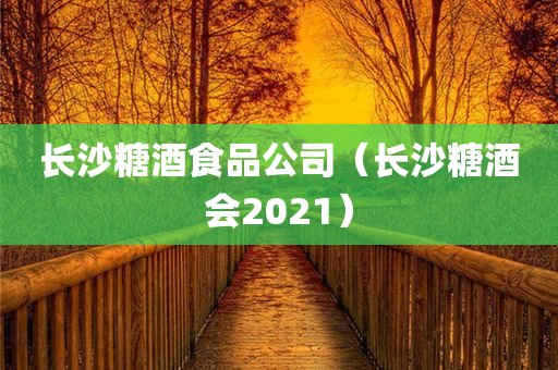 长沙糖酒食品公司（长沙糖酒会2021）