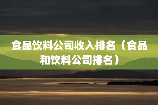 食品饮料公司收入排名（食品和饮料公司排名）