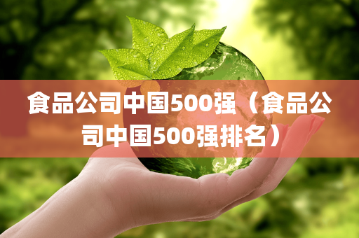 食品公司中国500强（食品公司中国500强排名）