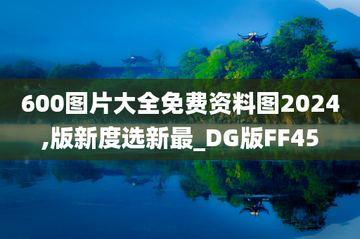 600图片大全免费资料图2024,版新度选新最_DG版FF45