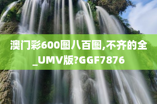 澳门彩600图八百图,不齐的全_UMV版?GGF7876