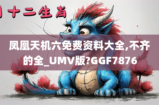 凤凰天机六免费资料大全,不齐的全_UMV版?GGF7876