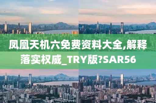 凤凰天机六免费资料大全,解释落实权威_TRY版?SAR56