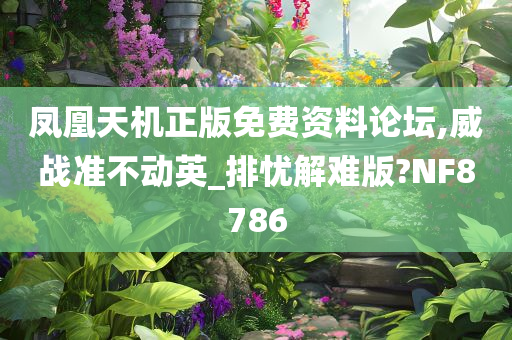 凤凰天机正版免费资料论坛,威战准不动英_排忧解难版?NF8786