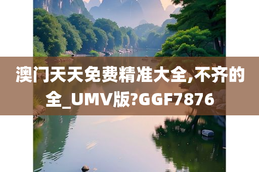 澳门天天免费精准大全,不齐的全_UMV版?GGF7876