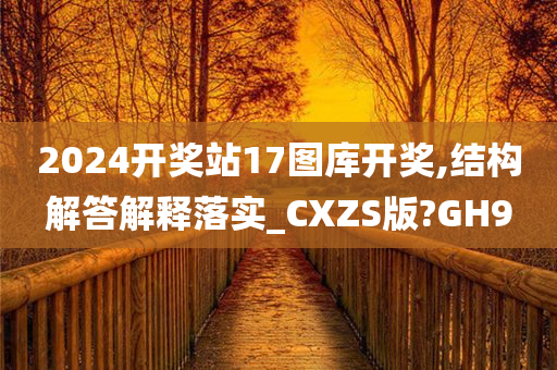 2024开奖站17图库开奖,结构解答解释落实_CXZS版?GH9