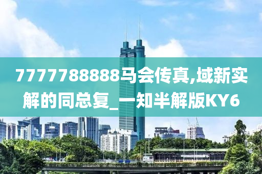 7777788888马会传真,域新实解的同总复_一知半解版KY6