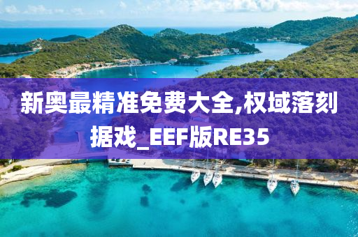 新奥最精准免费大全,权域落刻据戏_EEF版RE35