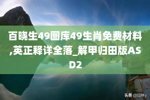 百晓生49图库49生肖免费材料,英正释详全落_解甲归田版ASD2