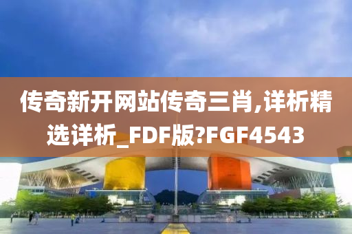 传奇新开网站传奇三肖,详析精选详析_FDF版?FGF4543