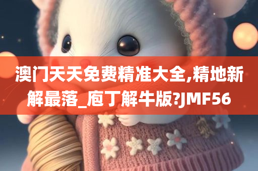 澳门天天免费精准大全,精地新解最落_庖丁解牛版?JMF56