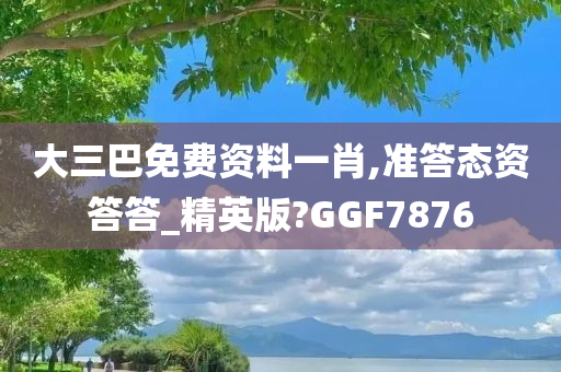 大三巴免费资料一肖,准答态资答答_精英版?GGF7876