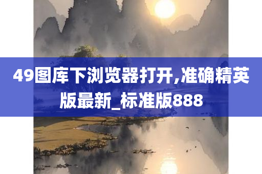 49图库下浏览器打开,准确精英版最新_标准版888