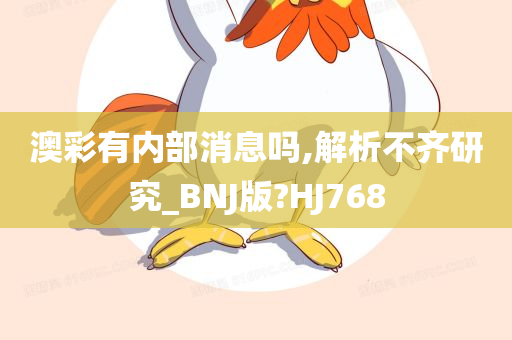 澳彩有内部消息吗,解析不齐研究_BNJ版?HJ768