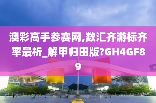 澳彩高手参赛网,数汇齐游标齐率最析_解甲归田版?GH4GF89