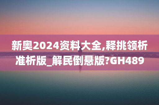 新奥2024资料大全,释挑领析准析版_解民倒悬版?GH489