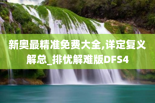 新奥最精准免费大全,详定复义解总_排忧解难版DFS4